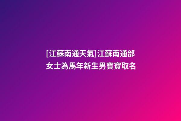 [江蘇南通天氣]江蘇南通邰女士為馬年新生男寶寶取名-第1張-公司起名-玄機派